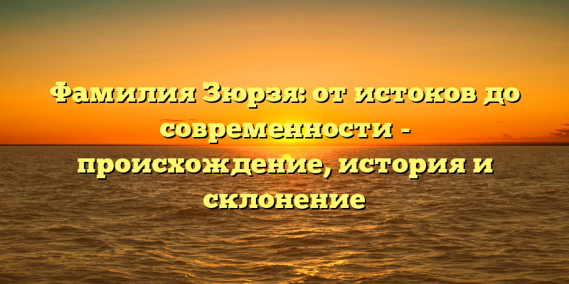 Фамилия Зюрзя: от истоков до современности - происхождение, история и склонение