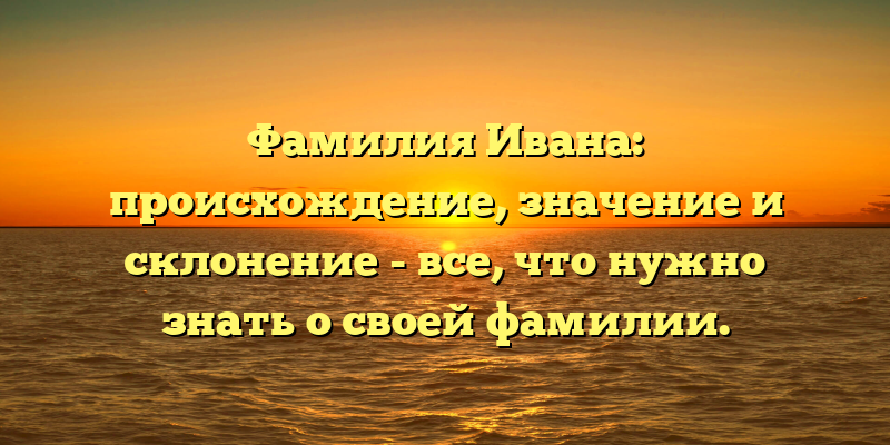 Фамилия Ивана: происхождение, значение и склонение - все, что нужно знать о своей фамилии.
