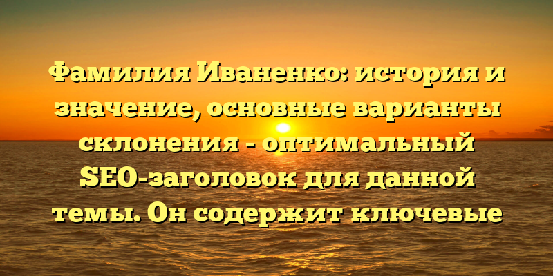 Фамилия Иваненко: история и значение, основные варианты склонения - оптимальный SEO-заголовок для данной темы. Он содержит ключевые слова, которые позволят пользователям легко найти искомую информацию в поисковых системах, и коротко, но информативно описывает основную тему статьи.