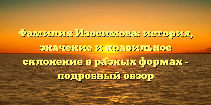 Фамилия Изосимова: история, значение и правильное склонение в разных формах - подробный обзор