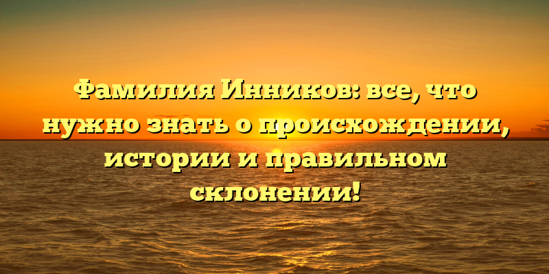 Фамилия Инников: все, что нужно знать о происхождении, истории и правильном склонении!