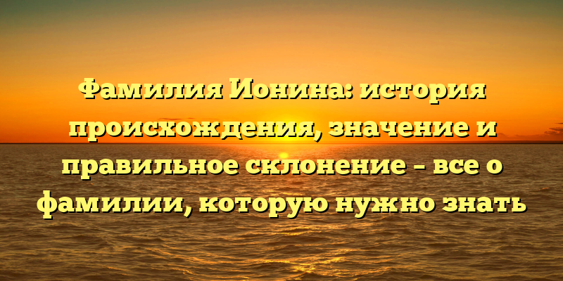 Фамилия Ионина: история происхождения, значение и правильное склонение – все о фамилии, которую нужно знать