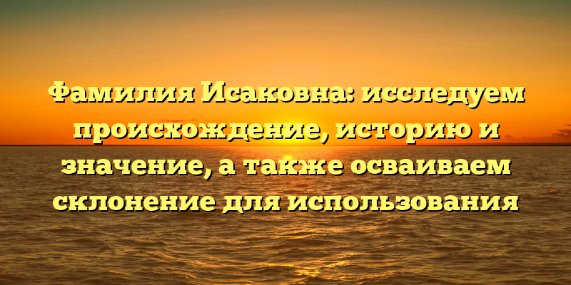 Фамилия Исаковна: исследуем происхождение, историю и значение, а также осваиваем склонение для использования