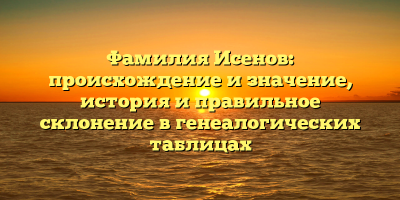 Фамилия Исенов: происхождение и значение, история и правильное склонение в генеалогических таблицах