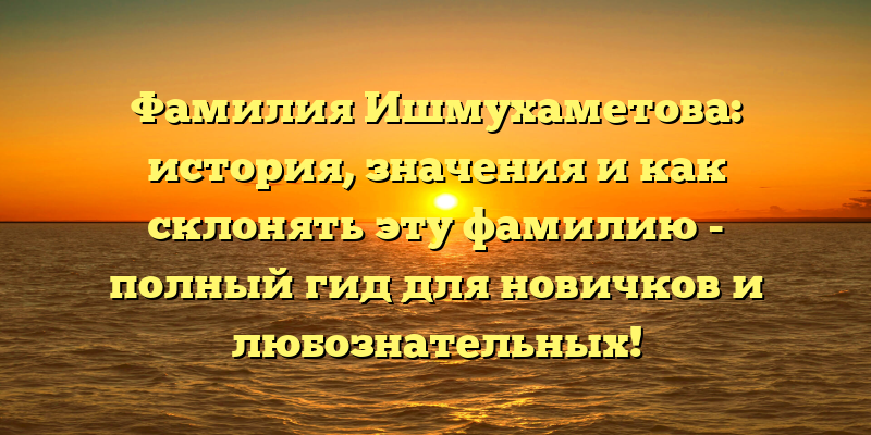 Фамилия Ишмухаметова: история, значения и как склонять эту фамилию - полный гид для новичков и любознательных!