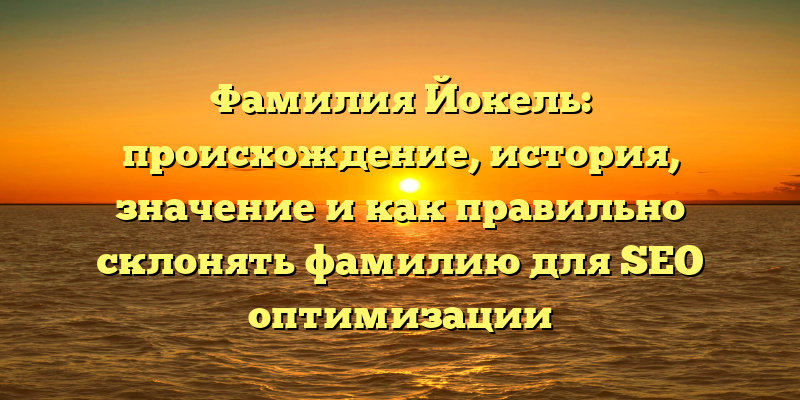 Фамилия Йокель: происхождение, история, значение и как правильно склонять фамилию для SEO оптимизации