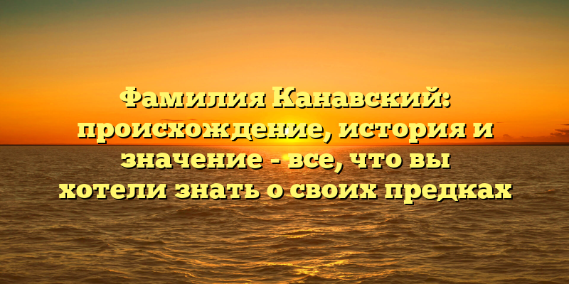Фамилия Канавский: происхождение, история и значение - все, что вы хотели знать о своих предках
