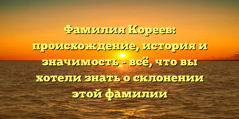 Фамилия Кореев: происхождение, история и значимость - всё, что вы хотели знать о склонении этой фамилии