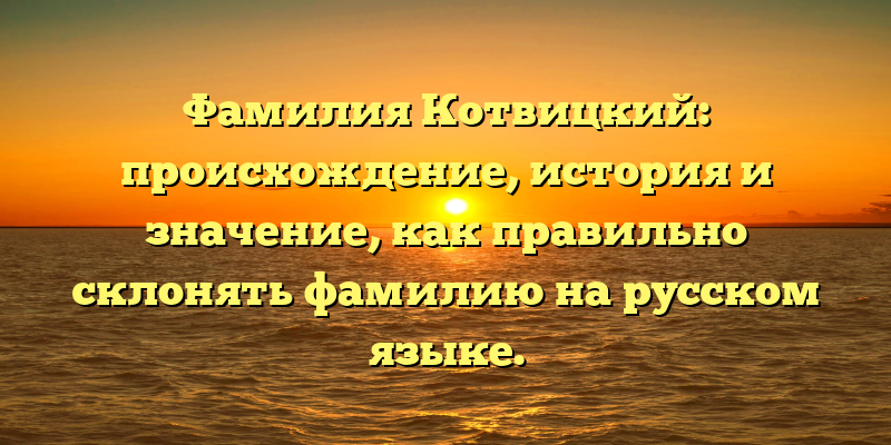 Фамилия Котвицкий: происхождение, история и значение, как правильно склонять фамилию на русском языке.