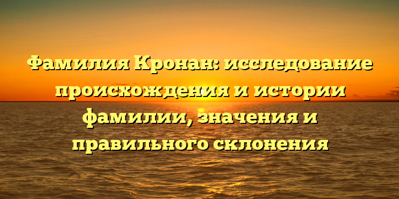 Фамилия Кронан: исследование происхождения и истории фамилии, значения и правильного склонения