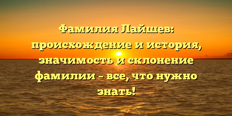 Фамилия Лайшев: происхождение и история, значимость и склонение фамилии – все, что нужно знать!