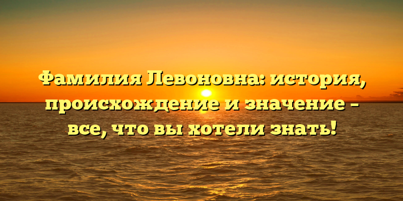 Фамилия Левоновна: история, происхождение и значение – все, что вы хотели знать!