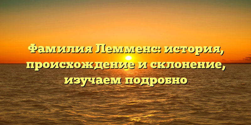 Фамилия Лемменс: история, происхождение и склонение, изучаем подробно