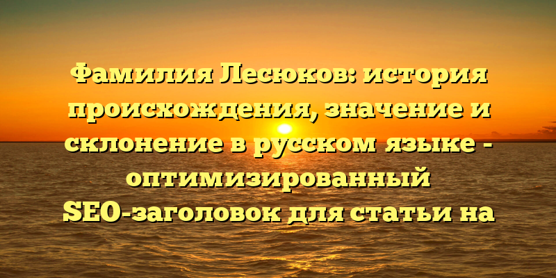Фамилия Лесюков: история происхождения, значение и склонение в русском языке - оптимизированный SEO-заголовок для статьи на сайте.