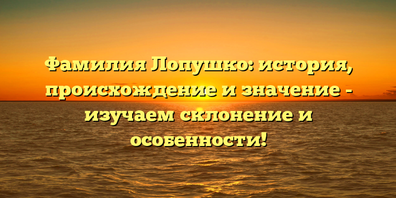 Фамилия Лопушко: история, происхождение и значение - изучаем склонение и особенности!