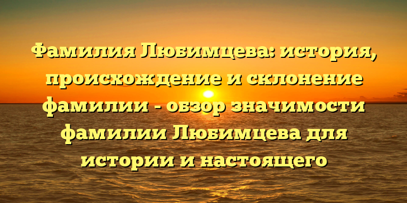 Фамилия Любимцева: история, происхождение и склонение фамилии - обзор значимости фамилии Любимцева для истории и настоящего времени.