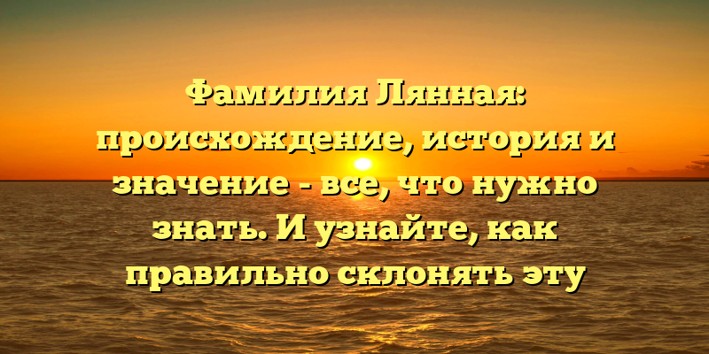 Фамилия Лянная: происхождение, история и значение - все, что нужно знать. И узнайте, как правильно склонять эту фамилию.