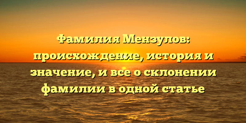 Фамилия Мензулов: происхождение, история и значение, и все о склонении фамилии в одной статье