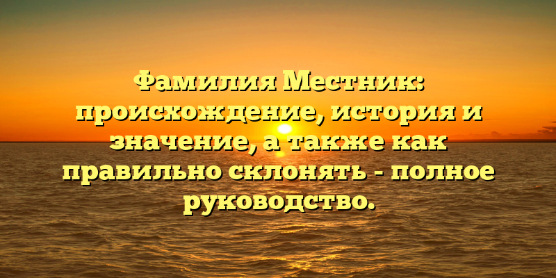 Фамилия Местник: происхождение, история и значение, а также как правильно склонять - полное руководство.