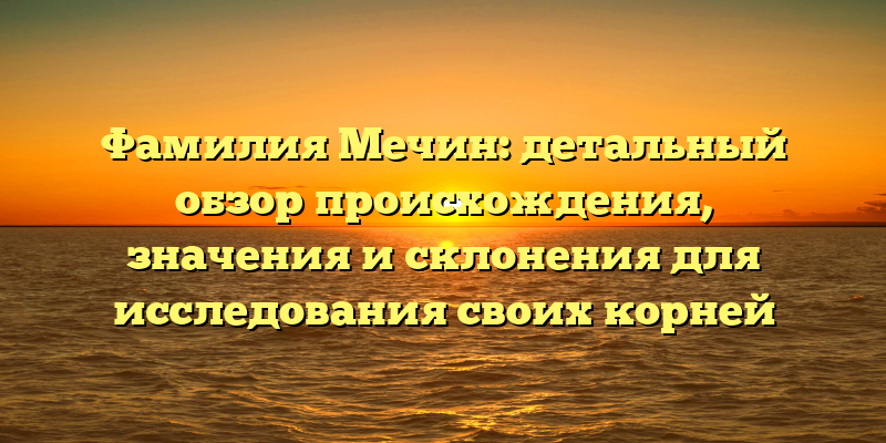 Фамилия Мечин: детальный обзор происхождения, значения и склонения для исследования своих корней