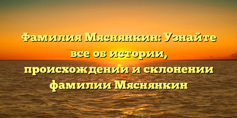 Фамилия Мяснянкин: Узнайте все об истории, происхождении и склонении фамилии Мяснянкин