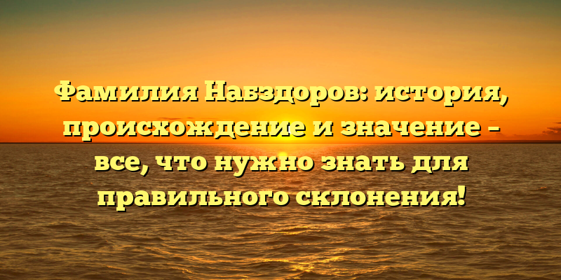 Фамилия Набздоров: история, происхождение и значение – все, что нужно знать для правильного склонения!