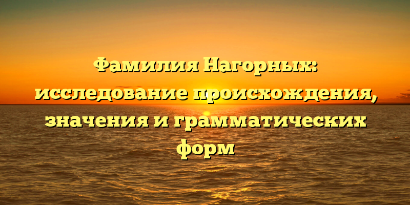 Фамилия Нагорных: исследование происхождения, значения и грамматических форм