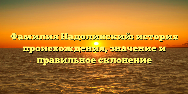 Фамилия Надолинский: история происхождения, значение и правильное склонение