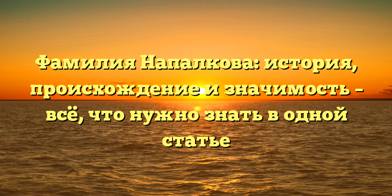 Фамилия Напалкова: история, происхождение и значимость – всё, что нужно знать в одной статье