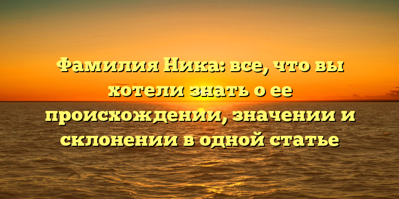 Фамилия Ника: все, что вы хотели знать о ее происхождении, значении и склонении в одной статье