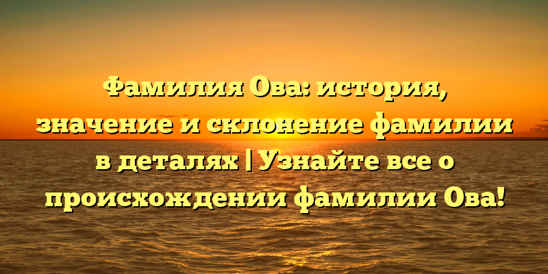 Фамилия Ова: история, значение и склонение фамилии в деталях | Узнайте все о происхождении фамилии Ова!