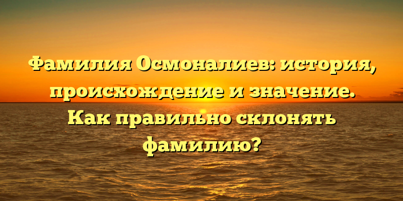 Фамилия Осмоналиев: история, происхождение и значение. Как правильно склонять фамилию?