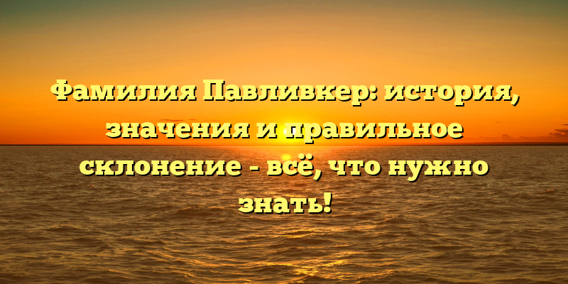 Фамилия Павливкер: история, значения и правильное склонение - всё, что нужно знать!