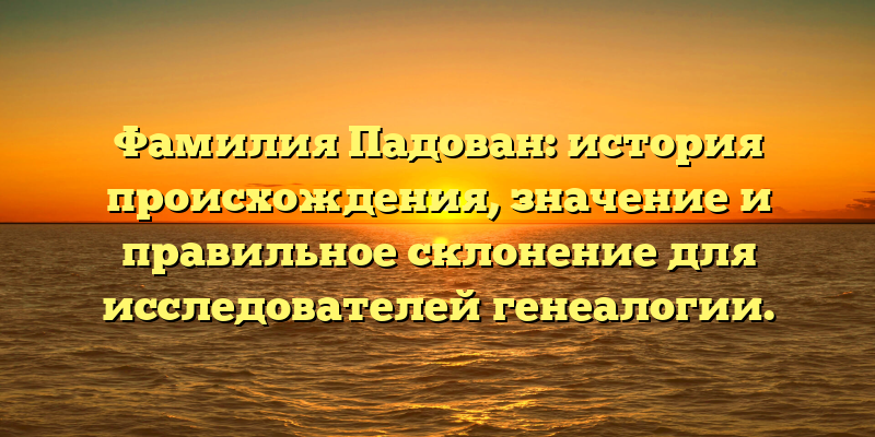 Фамилия Падован: история происхождения, значение и правильное склонение для исследователей генеалогии.