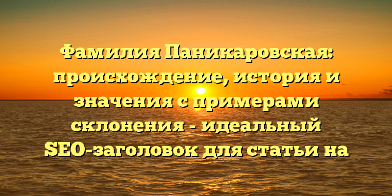 Фамилия Паникаровская: происхождение, история и значения с примерами склонения - идеальный SEO-заголовок для статьи на эту тему. Этот заголовок не только содержит все ключевые слова и фразы, связанные с этой темой, но также предлагает читателям конкретные примеры склонения фамилии. Это поможет вам привлечь трафик на ваш сайт от людей, интересующихся семейной историей и генеалогией.