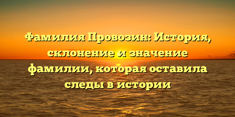 Фамилия Провозин: История, склонение и значение фамилии, которая оставила следы в истории