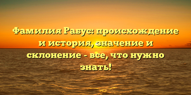 Фамилия Рабус: происхождение и история, значение и склонение - все, что нужно знать!