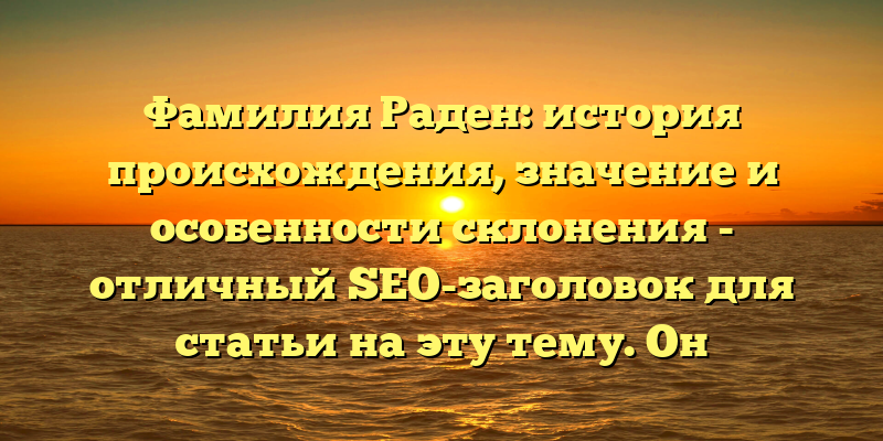 Фамилия Раден: история происхождения, значение и особенности склонения - отличный SEO-заголовок для статьи на эту тему. Он содержит ключевые слова, которые помогут статье появиться в результатах поиска, а также обещает информацию об истории и происхождении фамилии, что привлекает внимание потенциальных читателей.