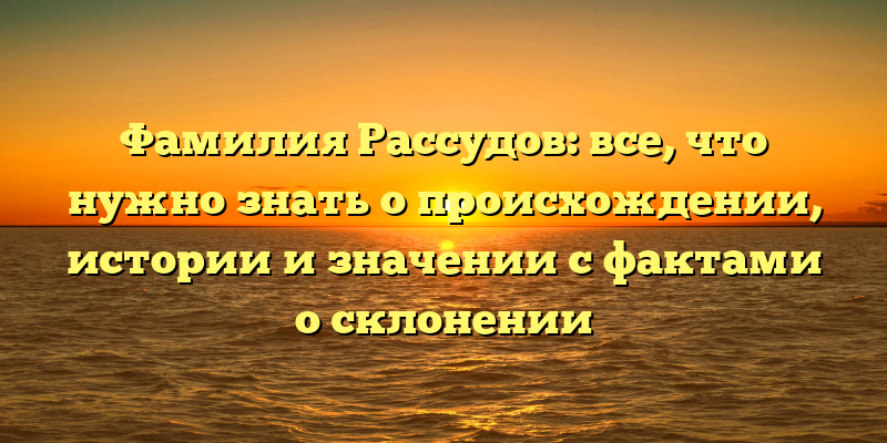 Фамилия Рассудов: все, что нужно знать о происхождении, истории и значении с фактами о склонении