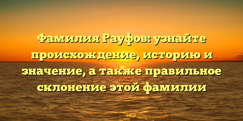 Фамилия Рауфов: узнайте происхождение, историю и значение, а также правильное склонение этой фамилии