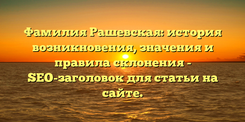 Фамилия Рашевская: история возникновения, значения и правила склонения - SEO-заголовок для статьи на сайте.