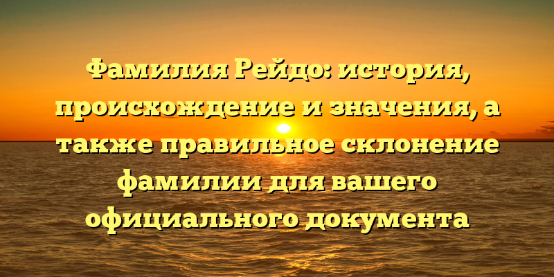 Фамилия Рейдо: история, происхождение и значения, а также правильное склонение фамилии для вашего официального документа