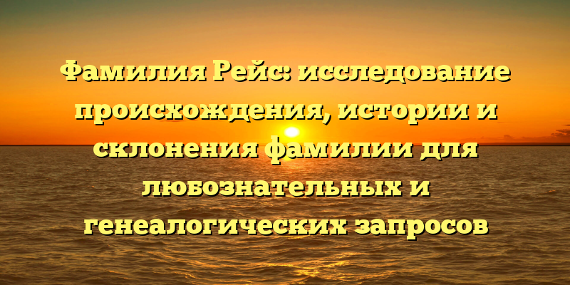 Фамилия Рейс: исследование происхождения, истории и склонения фамилии для любознательных и генеалогических запросов