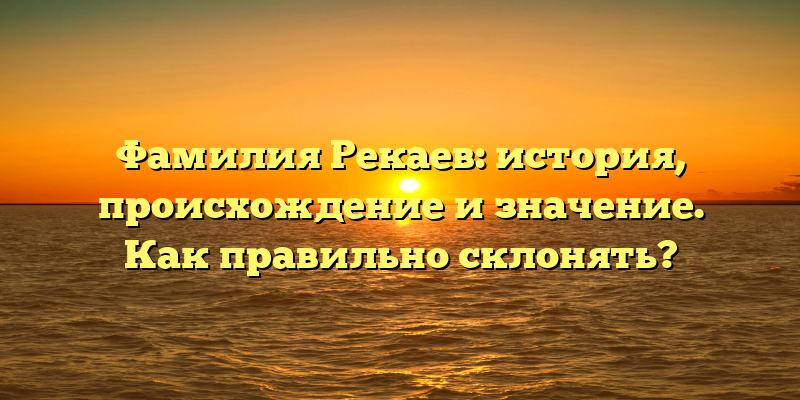 Фамилия Рекаев: история, происхождение и значение. Как правильно склонять?