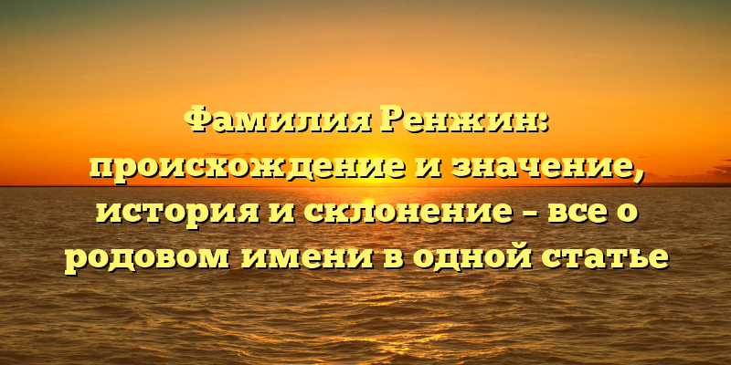 Фамилия Ренжин: происхождение и значение, история и склонение – все о родовом имени в одной статье