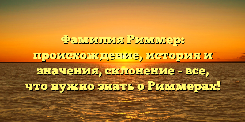 Фамилия Риммер: происхождение, история и значения, склонение - все, что нужно знать о Риммерах!