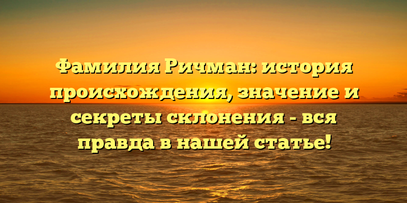 Фамилия Ричман: история происхождения, значение и секреты склонения - вся правда в нашей статье!