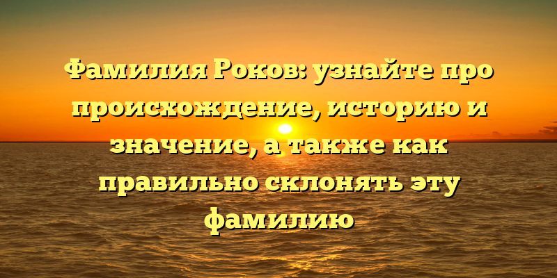 Фамилия Роков: узнайте про происхождение, историю и значение, а также как правильно склонять эту фамилию