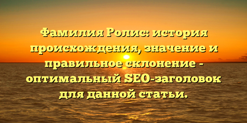Фамилия Ролис: история происхождения, значение и правильное склонение - оптимальный SEO-заголовок для данной статьи.