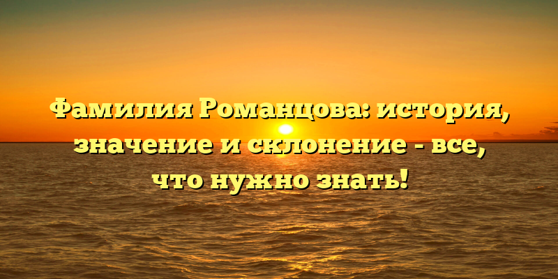 Фамилия Романцова: история, значение и склонение - все, что нужно знать!